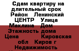 Сдам квартиру на длительный срок › Район ­ Ленинский, ЦЕНТР › Улица ­ Маклина › Дом ­ 59 › Этажность дома ­ 9 › Цена ­ 8 500 - Кировская обл., Киров г. Недвижимость » Квартиры аренда   . Кировская обл.,Киров г.